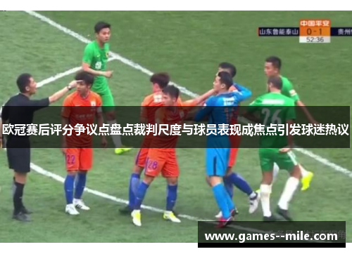 欧冠赛后评分争议点盘点裁判尺度与球员表现成焦点引发球迷热议 欧冠赛后评分争议点盘点裁判尺度与球员表现成焦点引发球迷热议