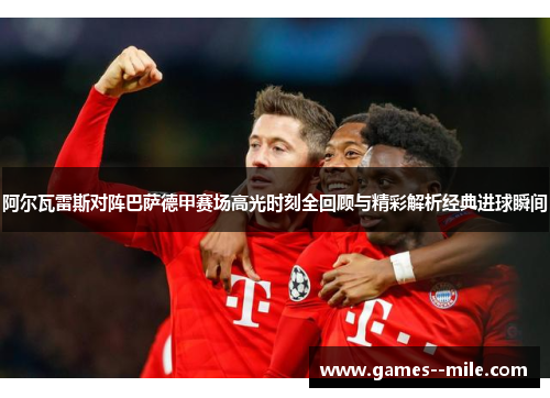 阿尔瓦雷斯对阵巴萨德甲赛场高光时刻全回顾与精彩解析经典进球瞬间