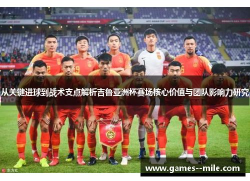 从关键进球到战术支点解析吉鲁亚洲杯赛场核心价值与团队影响力研究 从关键进球到战术支点解析吉鲁亚洲杯赛场核心价值与团队影响力研究