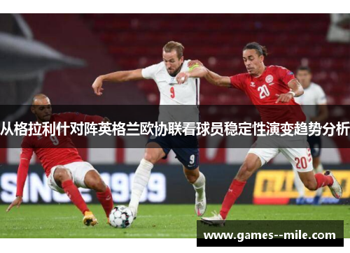从格拉利什对阵英格兰欧协联看球员稳定性演变趋势分析 从格拉利什对阵英格兰欧协联看球员稳定性演变趋势分析
