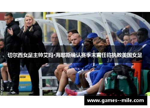 切尔西女足主帅艾玛·海耶斯确认赛季末离任将执教美国女足 切尔西女足主帅艾玛·海耶斯确认赛季末离任将执教美国女足