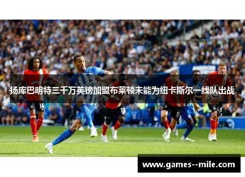 扬库巴明特三千万英镑加盟布莱顿未能为纽卡斯尔一线队出战