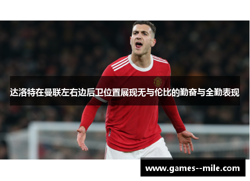 达洛特在曼联左右边后卫位置展现无与伦比的勤奋与全勤表现