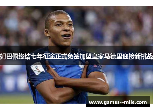 姆巴佩终结七年征途正式免签加盟皇家马德里迎接新挑战
