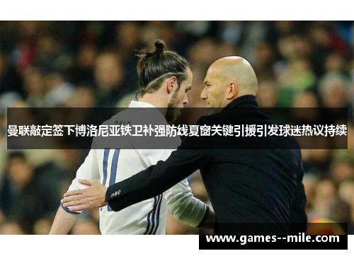 曼联敲定签下博洛尼亚铁卫补强防线夏窗关键引援引发球迷热议持续
