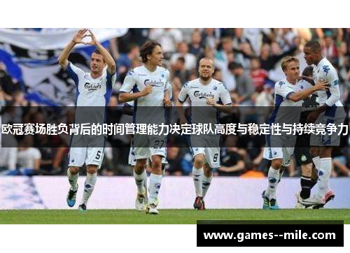 欧冠赛场胜负背后的时间管理能力决定球队高度与稳定性与持续竞争力