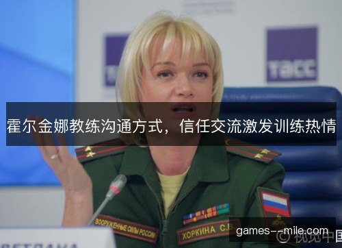 霍尔金娜教练沟通方式,信任交流激发训练热情 霍尔金娜教练沟通方式,信任交流激发训练热情